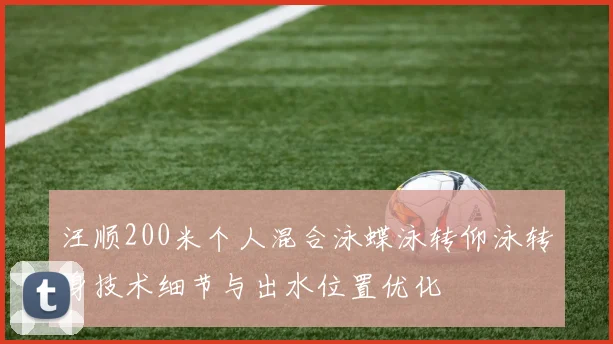 汪顺200米个人混合泳蝶泳转仰泳转身技术细节与出水位置优化