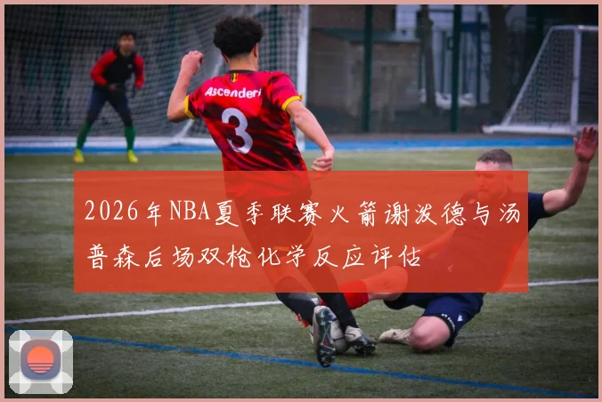 2026年NBA夏季联赛火箭谢泼德与汤普森后场双枪化学反应评估