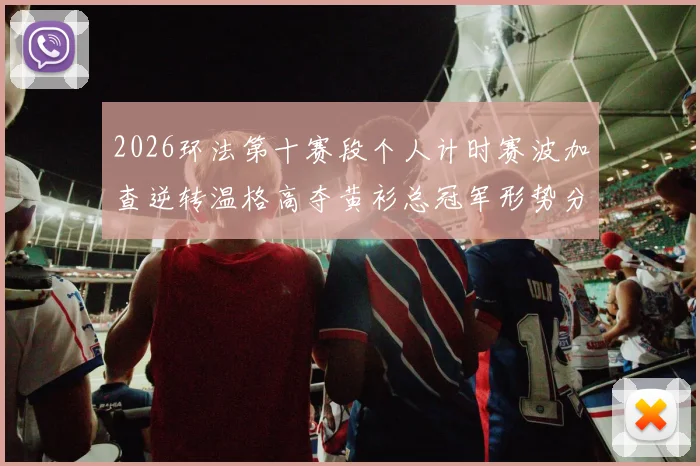2026环法第十赛段个人计时赛波加查逆转温格高夺黄衫总冠军形势分析
