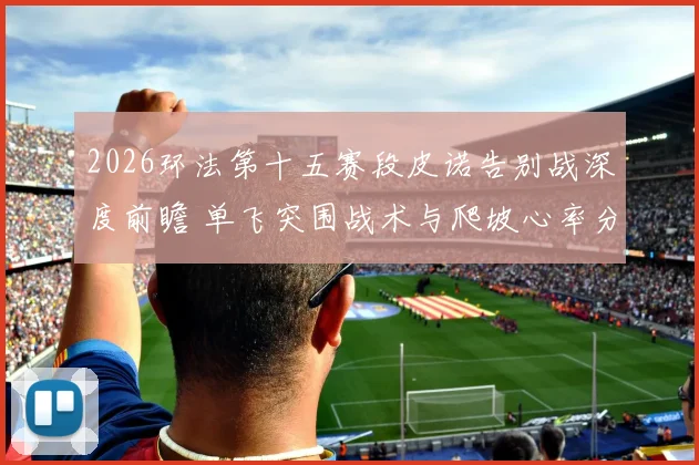 2026环法第十五赛段皮诺告别战深度前瞻 单飞突围战术与爬坡心率分配解析