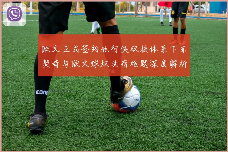 欧文正式签约独行侠双核体系下东契奇与欧文球权共存难题深度解析