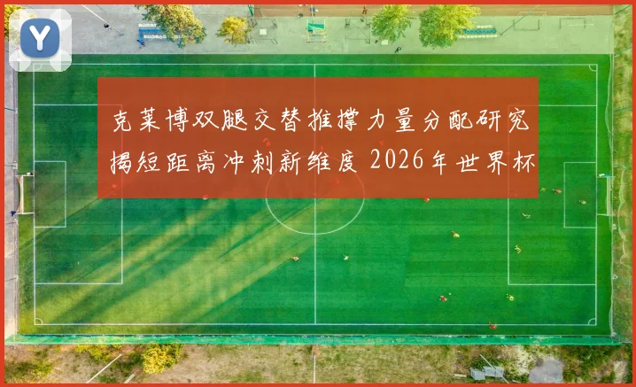克莱博双腿交替推撑力量分配研究揭短距离冲刺新维度 2026年世界杯卫冕格局