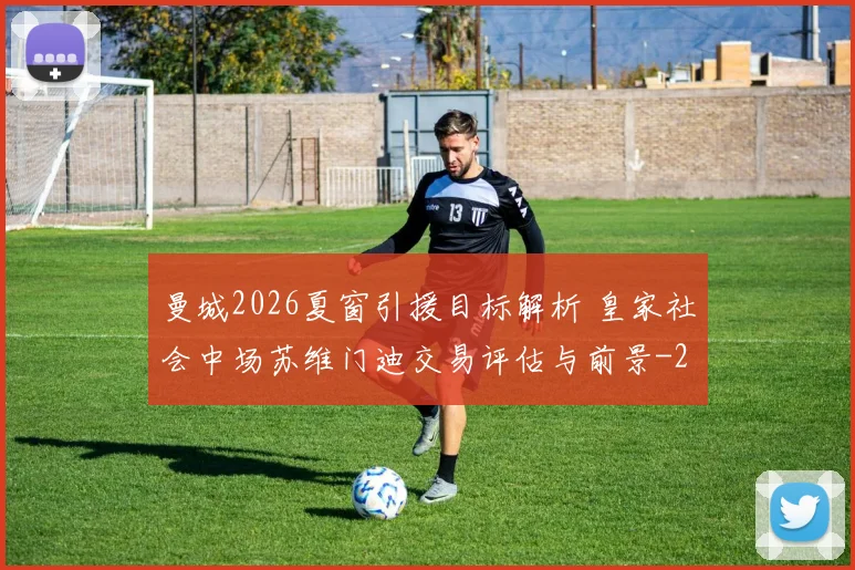 曼城2026夏窗引援目标解析 皇家社会中场苏维门迪交易评估与前景