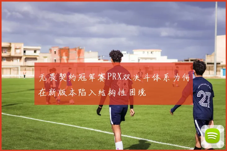 无畏契约冠军赛PRX双决斗体系为何在新版本陷入结构性困境