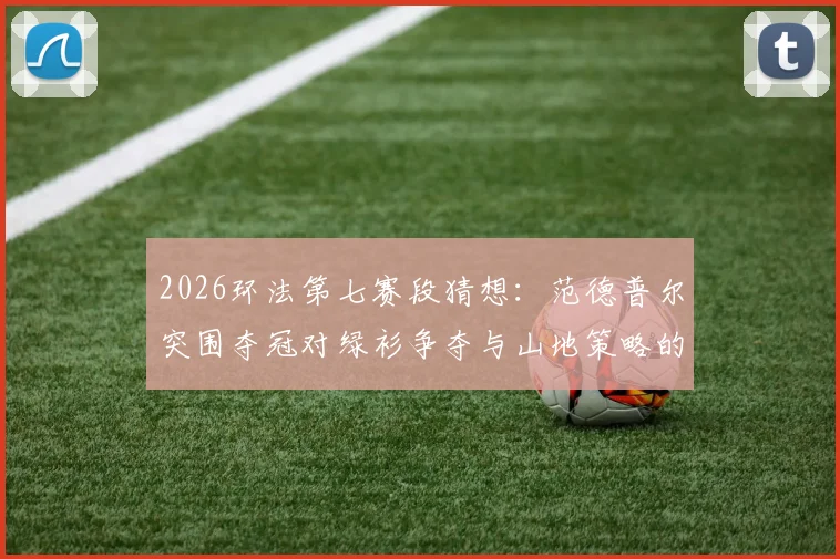 2026环法第七赛段猜想：范德普尔突围夺冠对绿衫争夺与山地策略的影响