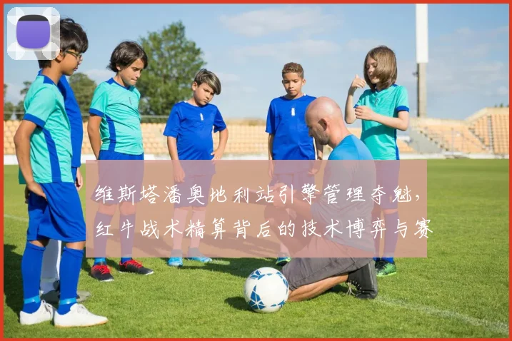 维斯塔潘奥地利站引擎管理夺魁，红牛战术精算背后的技术博弈与赛季影响