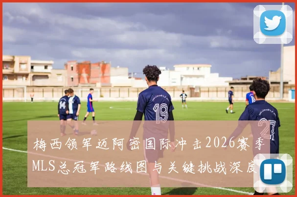 梅西领军迈阿密国际冲击2026赛季MLS总冠军路线图与关键挑战深度解析