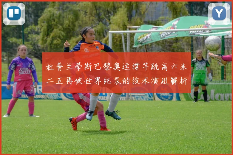 杜普兰蒂斯巴黎奥运撑竿跳高六米二五再破世界纪录的技术演进解析