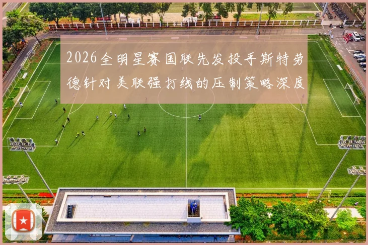 2026全明星赛国联先发投手斯特劳德针对美联强打线的压制策略深度分析