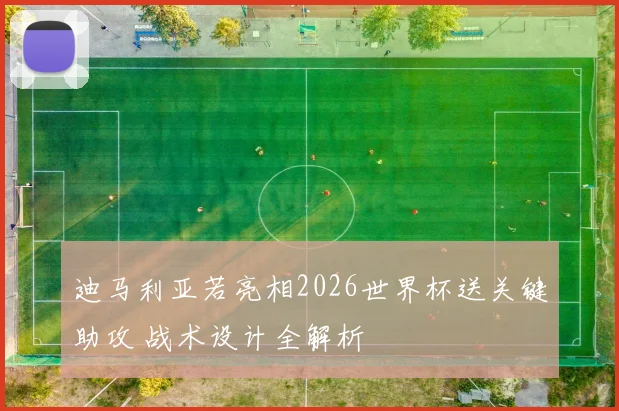 迪马利亚若亮相2026世界杯送关键助攻 战术设计全解析