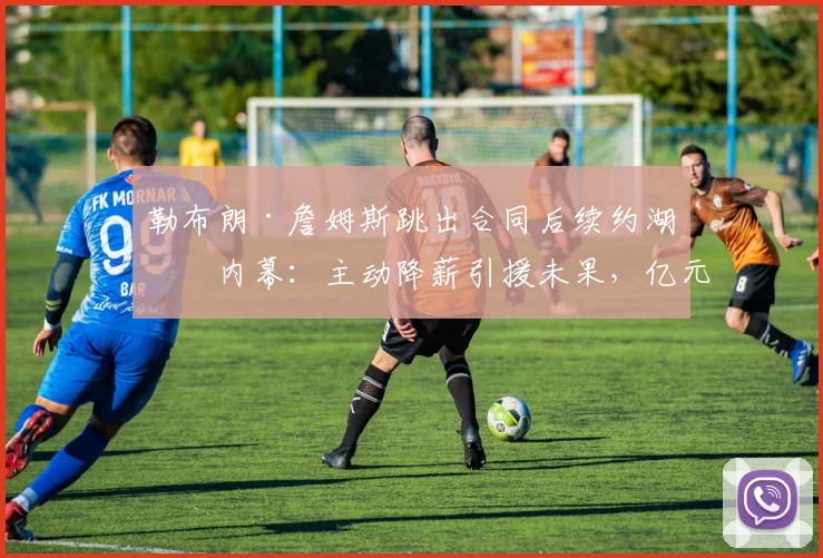 勒布朗·詹姆斯跳出合同后续约湖人内幕：主动降薪引援未果，亿元合同及交易否决权的多重算计