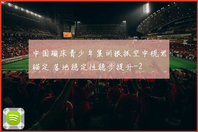中国蹦床青少年集训狠抓空中视觉锚定 落地稳定性稳步提升