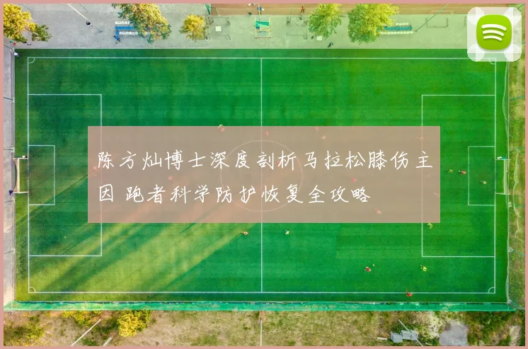 陈方灿博士深度剖析马拉松膝伤主因 跑者科学防护恢复全攻略
