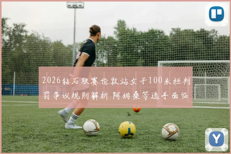 2026钻石联赛伦敦站女子100米栏判罚争议规则解析 阿姆桑等选手面临挑战