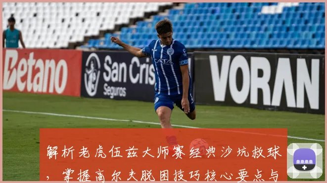 解析老虎伍兹大师赛经典沙坑救球，掌握高尔夫脱困技巧核心要点与实战应用