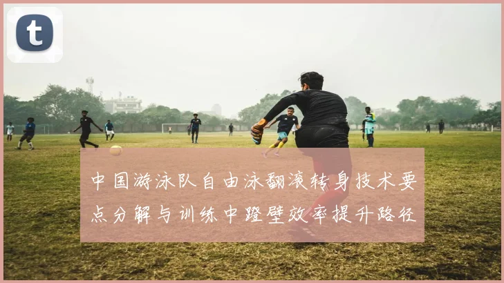 中国游泳队自由泳翻滚转身技术要点分解与训练中蹬壁效率提升路径