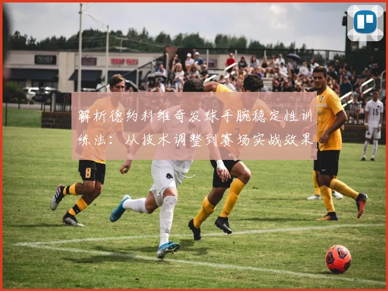 解析德约科维奇发球手腕稳定性训练法:从技术调整到赛场实战效果