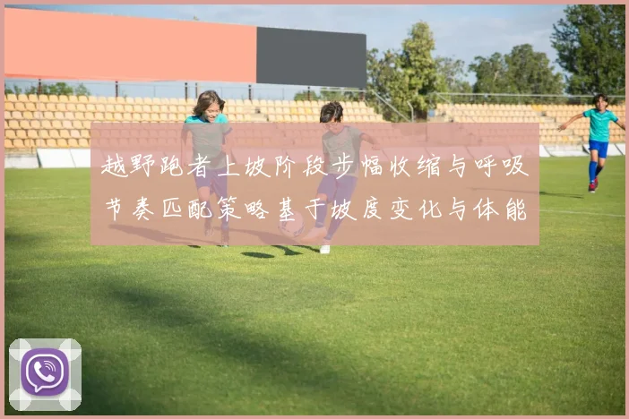 越野跑者上坡阶段步幅收缩与呼吸节奏匹配策略基于坡度变化与体能分配分析