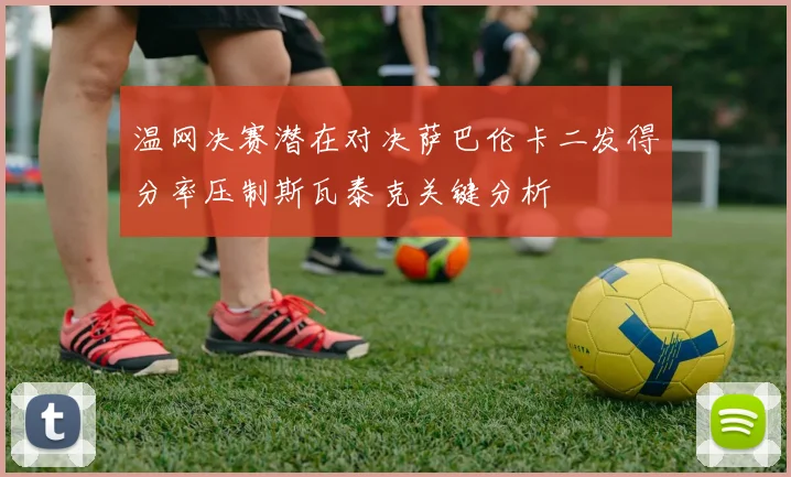 温网决赛潜在对决萨巴伦卡二发得分率压制斯瓦泰克关键分析