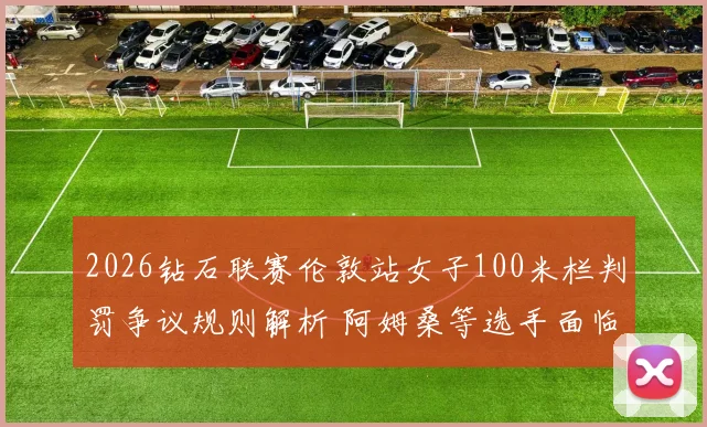 2026钻石联赛伦敦站女子100米栏判罚争议规则解析 阿姆桑等选手面临挑战