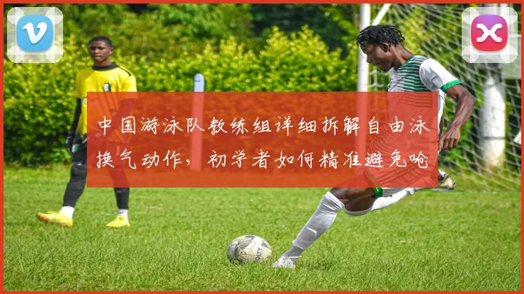 中国游泳队教练组详细拆解自由泳换气动作，初学者如何精准避免呛水