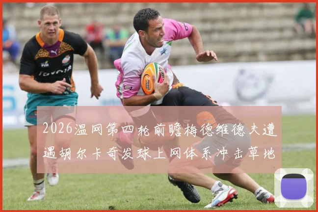 2026温网第四轮前瞻梅德维德夫遭遇胡尔卡奇发球上网体系冲击草地底线秩序
