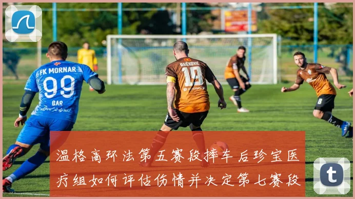 温格高环法第五赛段摔车后珍宝医疗组如何评估伤情并决定第七赛段出战
