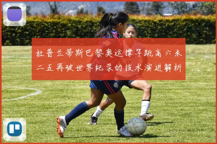 杜普兰蒂斯巴黎奥运撑竿跳高六米二五再破世界纪录的技术演进解析