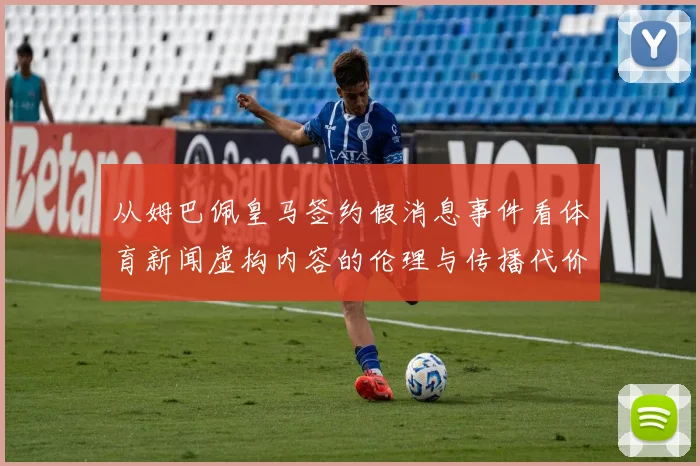 从姆巴佩皇马签约假消息事件看体育新闻虚构内容的伦理与传播代价