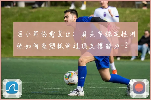 吕小军伤愈复出：肩关节稳定性训练如何重塑抓举过顶支撑能力
