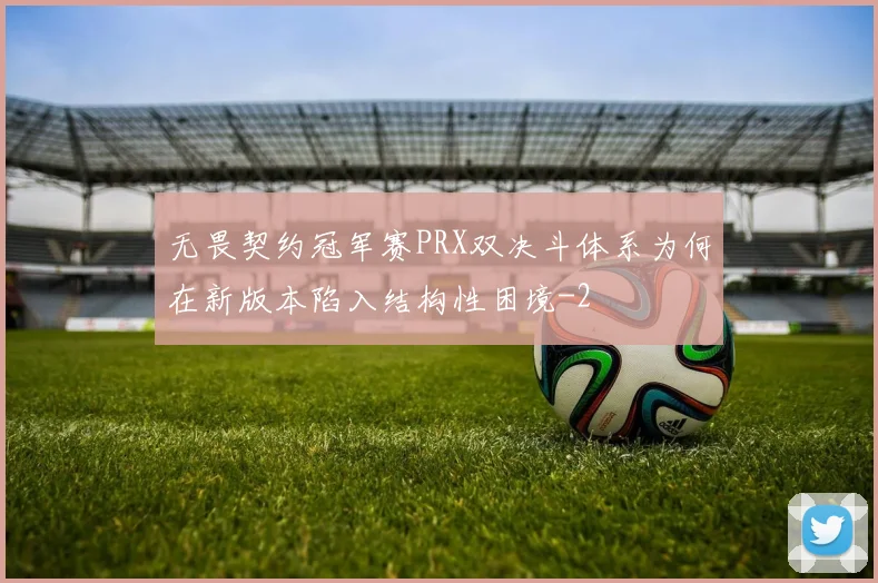 无畏契约冠军赛PRX双决斗体系为何在新版本陷入结构性困境