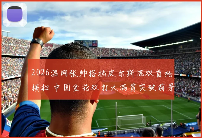 2026温网张帅搭档皮尔斯混双首轮横扫 中国金花双打大满贯突破前景解析