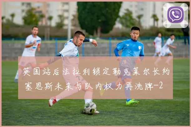 英国站后法拉利锁定勒克莱尔长约 塞恩斯未来与队内权力再洗牌