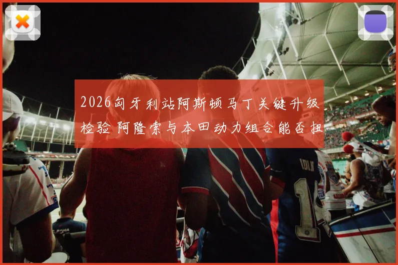 2026匈牙利站阿斯顿马丁关键升级检验 阿隆索与本田动力组合能否扭转竞争格局