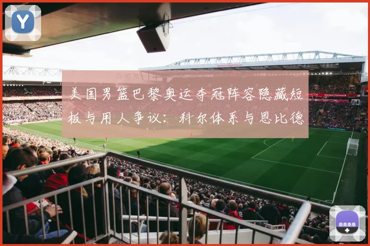 美国男篮巴黎奥运夺冠阵容隐藏短板与用人争议：科尔体系与恩比德的角色困境
