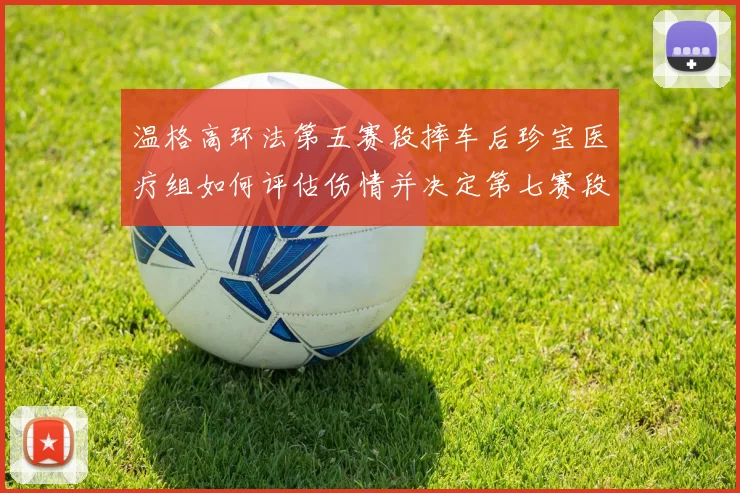 温格高环法第五赛段摔车后珍宝医疗组如何评估伤情并决定第七赛段出战