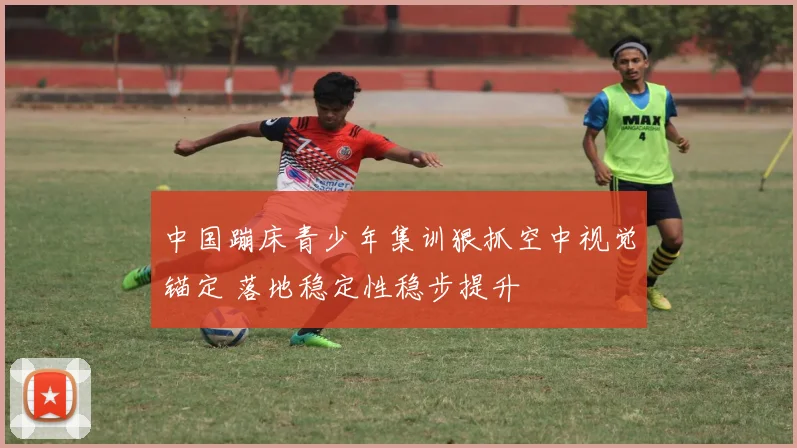 中国蹦床青少年集训狠抓空中视觉锚定 落地稳定性稳步提升
