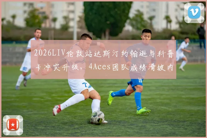 2026LIV伦敦站达斯汀约翰逊与科普卡冲突升级，4Aces团队成绩滑坡内情分析