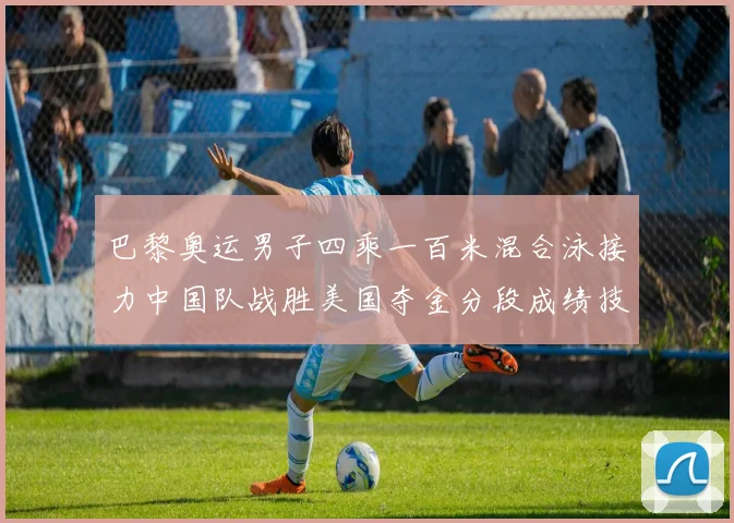 巴黎奥运男子四乘一百米混合泳接力中国队战胜美国夺金分段成绩技术解析