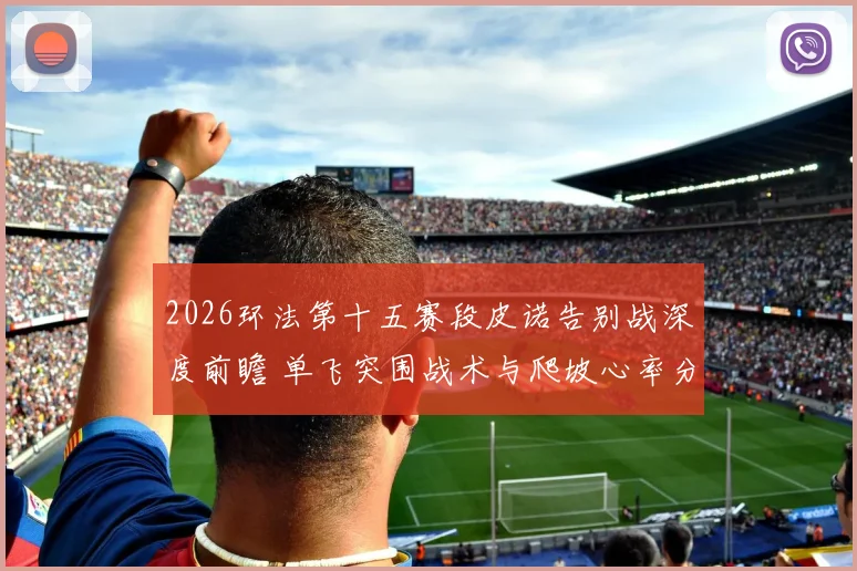 2026环法第十五赛段皮诺告别战深度前瞻 单飞突围战术与爬坡心率分配解析